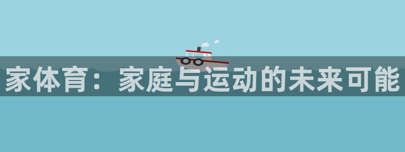 J9官方平台体育：家体育：家庭与运动的未来可能