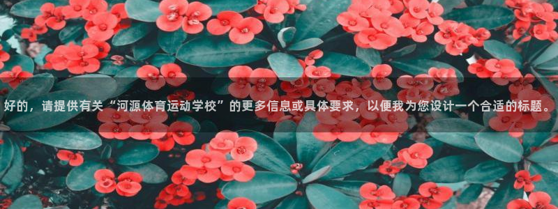 J9官网下载招商电话号码：好的，请提供有关“河源体育
