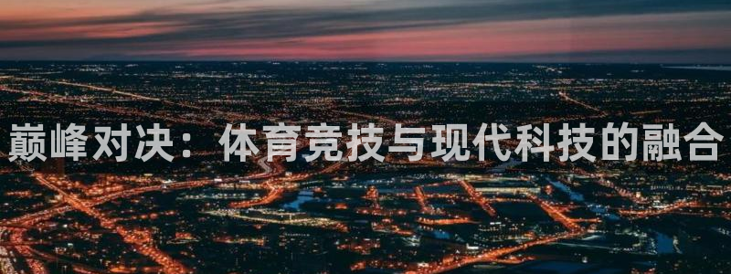 J9官方正版app开户：巅峰对决：体育竞技与现代科技的融合