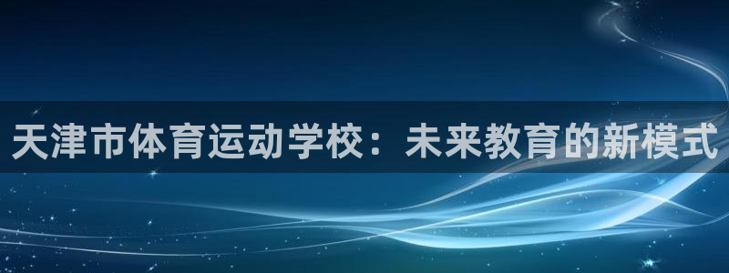 J9官网下载平台注册流程图：天津市体育运动学校：未来教育的新
