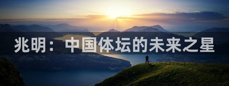J9官网下载招商电话号码是多少：兆明：中国体坛的未来之星
