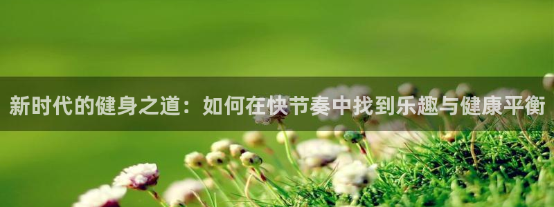 注册J9官方正版app：新时代的健身之道：如何在快节奏中找到