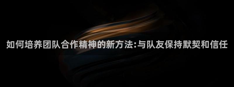 J9官网下载招商电话：如何培养团队合作精神的新方法: