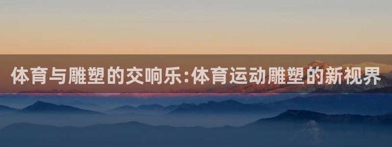 J9官网下载招商电话号码是多少啊：体育与雕塑的交响乐